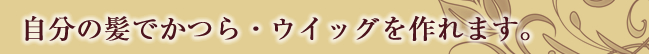 自分の髪でかつら・ウイッグを作れます。