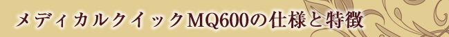 メディカルクイックMQ600の仕様と特徴